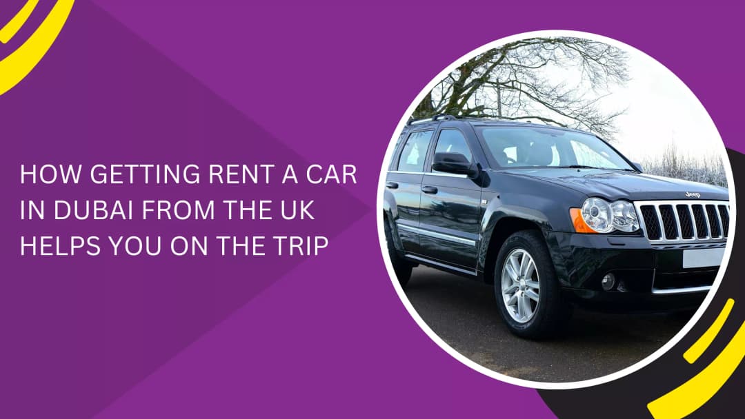 How Getting a Rent a Car in Dubai From the UK Helps You on Your Trip: A Complete British Traveler's Guide