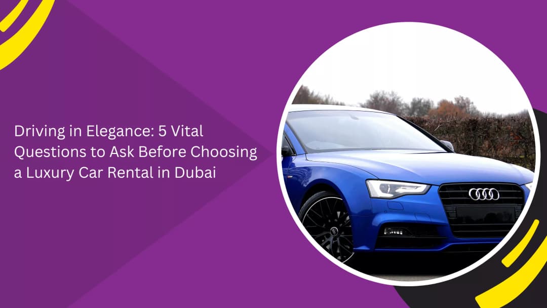 Driving in Elegance: 5 Vital Questions to Ask Before Choosing a Luxury Car Rental in Dubai