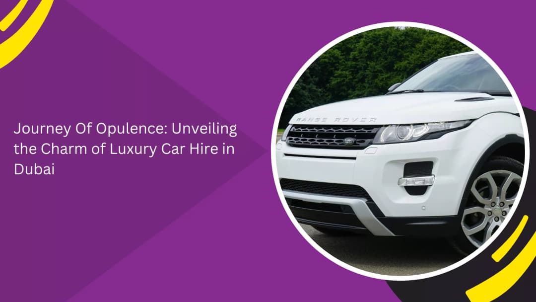 Journey Of Opulence: Unveiling the Charm of Luxury Car Hire in Dubai