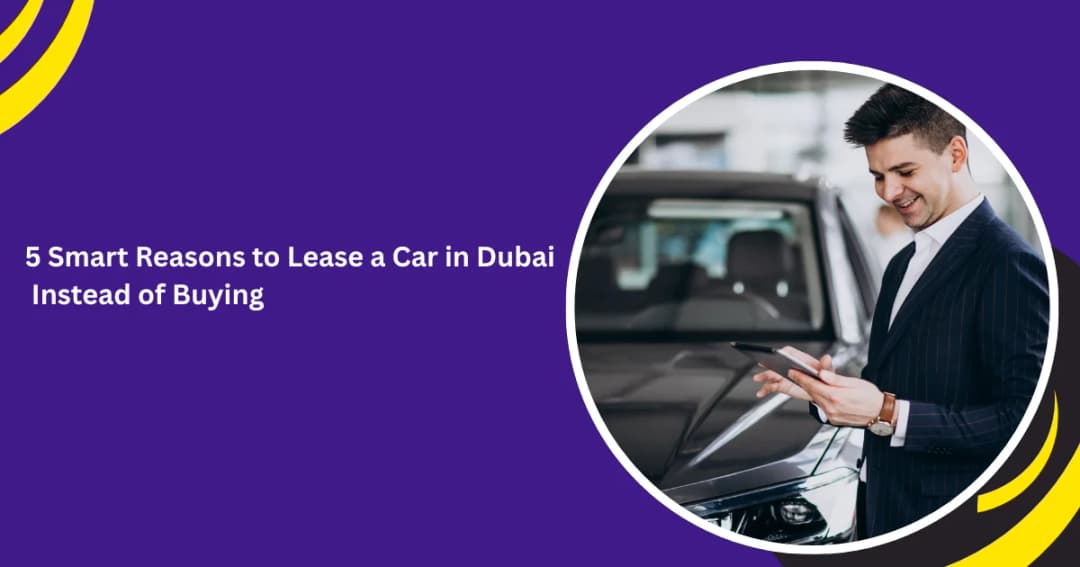 5 Smart Reasons to Lease a Car in Dubai Instead of Buying