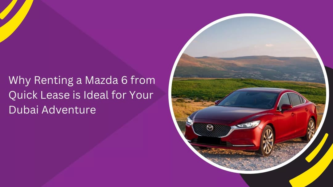 Why Renting a Mazda 6 Is a Smart Choice for a Dubai Adventure